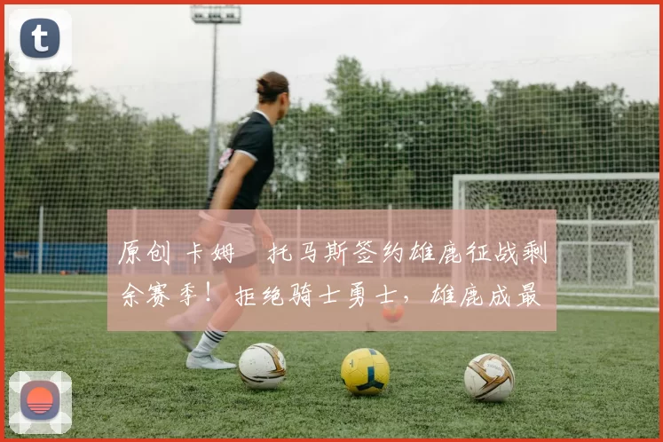 原创 卡姆・托马斯签约雄鹿征战剩余赛季！拒绝骑士勇士，雄鹿成最优选