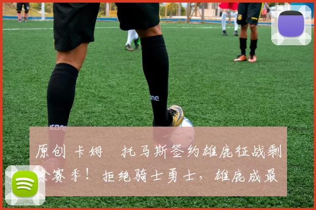 原创 卡姆・托马斯签约雄鹿征战剩余赛季！拒绝骑士勇士，雄鹿成最优选