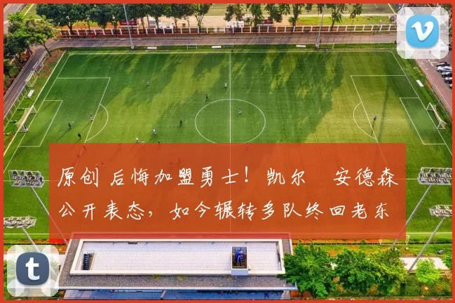 原创 后悔加盟勇士！凯尔・安德森公开表态，如今辗转多队终回老东家