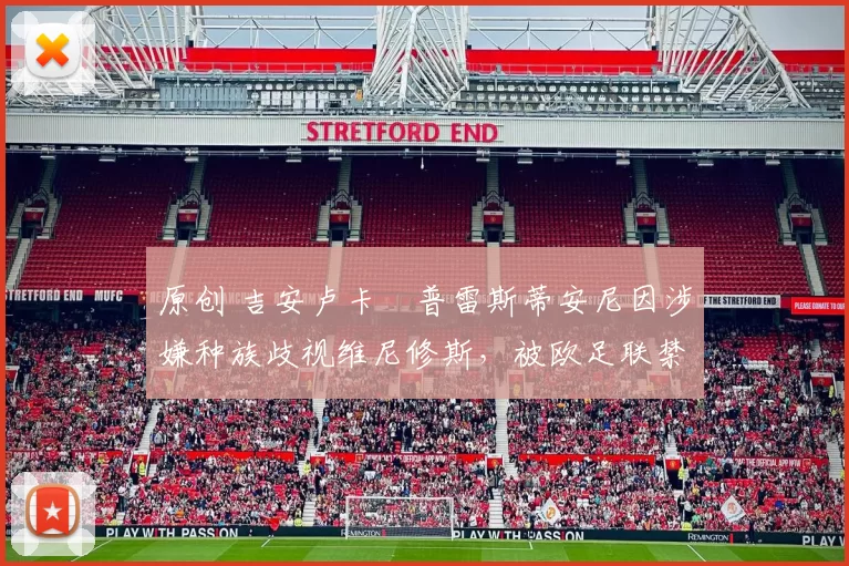 原创 吉安卢卡・普雷斯蒂安尼因涉嫌种族歧视维尼修斯，被欧足联禁赛