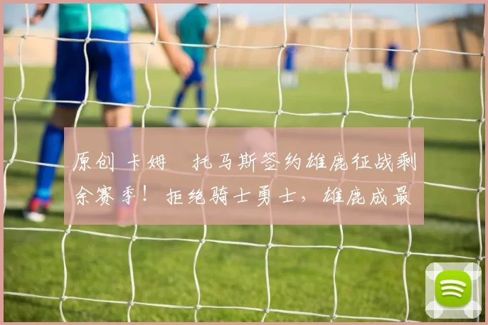 原创 卡姆・托马斯签约雄鹿征战剩余赛季！拒绝骑士勇士，雄鹿成最优选