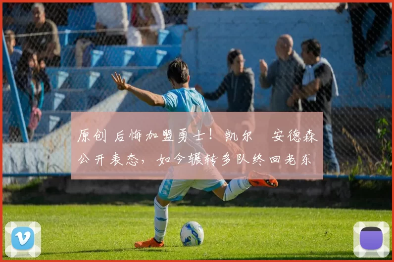 原创 后悔加盟勇士！凯尔・安德森公开表态，如今辗转多队终回老东家