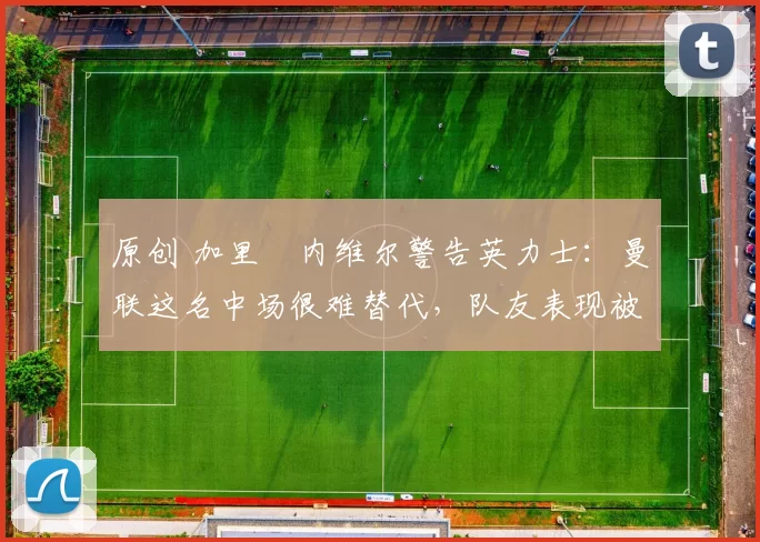 原创 加里・内维尔警告英力士:曼联这名中场很难替代,队友表现被赞 “离谱”