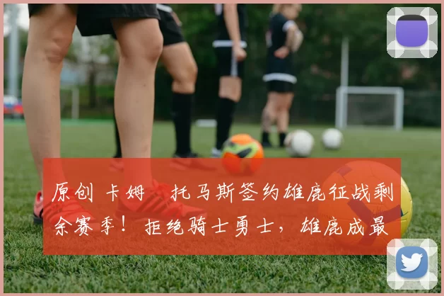 原创 卡姆・托马斯签约雄鹿征战剩余赛季！拒绝骑士勇士，雄鹿成最优选