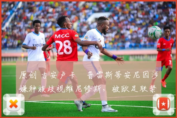 原创 吉安卢卡・普雷斯蒂安尼因涉嫌种族歧视维尼修斯，被欧足联禁赛