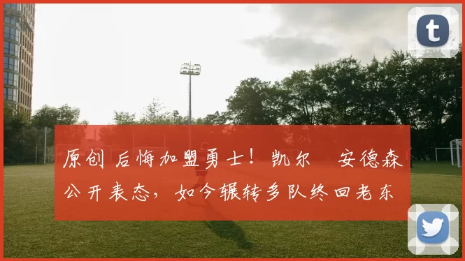 原创 后悔加盟勇士！凯尔・安德森公开表态，如今辗转多队终回老东家