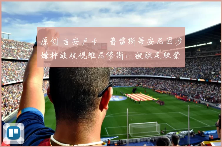 原创 吉安卢卡・普雷斯蒂安尼因涉嫌种族歧视维尼修斯，被欧足联禁赛