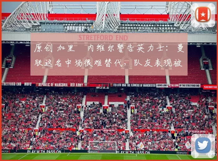 原创 加里・内维尔警告英力士：曼联这名中场很难替代，队友表现被赞 “离谱”