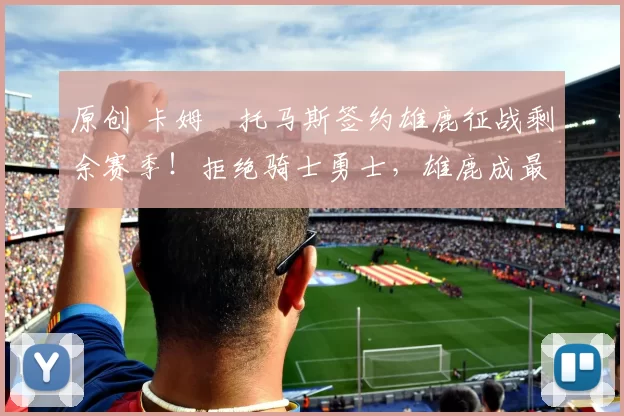 原创 卡姆・托马斯签约雄鹿征战剩余赛季!拒绝骑士勇士,雄鹿成最优选