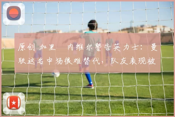 原创 加里・内维尔警告英力士:曼联这名中场很难替代,队友表现被赞 “离谱”