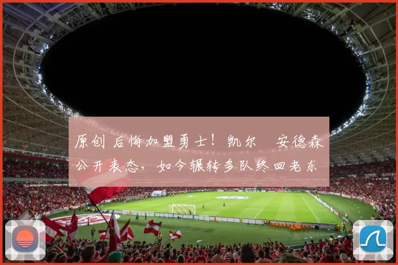 原创 后悔加盟勇士！凯尔・安德森公开表态，如今辗转多队终回老东家