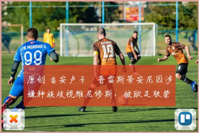 原创 吉安卢卡・普雷斯蒂安尼因涉嫌种族歧视维尼修斯，被欧足联禁赛