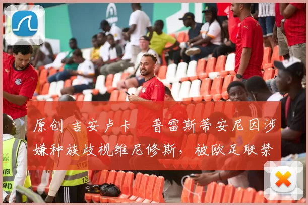 原创 吉安卢卡・普雷斯蒂安尼因涉嫌种族歧视维尼修斯，被欧足联禁赛