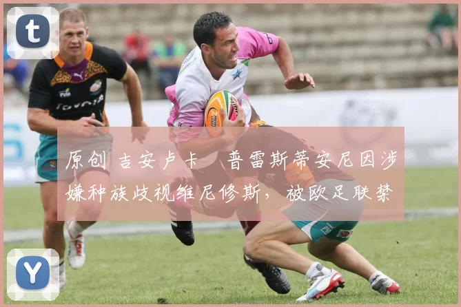 原创 吉安卢卡・普雷斯蒂安尼因涉嫌种族歧视维尼修斯,被欧足联禁赛