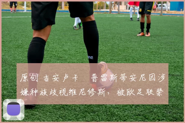 原创 吉安卢卡・普雷斯蒂安尼因涉嫌种族歧视维尼修斯，被欧足联禁赛