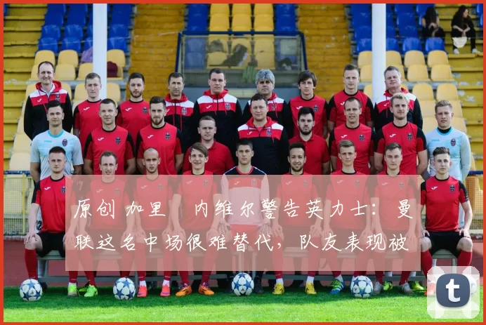 原创 加里・内维尔警告英力士:曼联这名中场很难替代,队友表现被赞 “离谱”