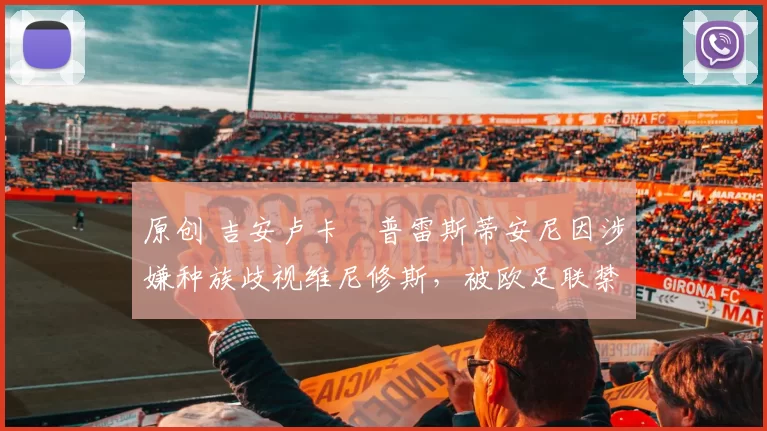 原创 吉安卢卡・普雷斯蒂安尼因涉嫌种族歧视维尼修斯，被欧足联禁赛