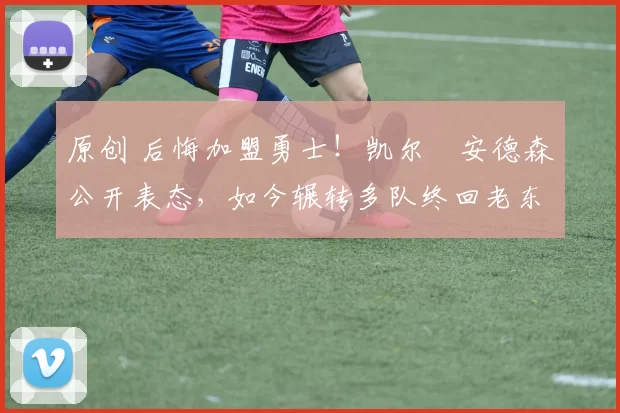 原创 后悔加盟勇士！凯尔・安德森公开表态，如今辗转多队终回老东家