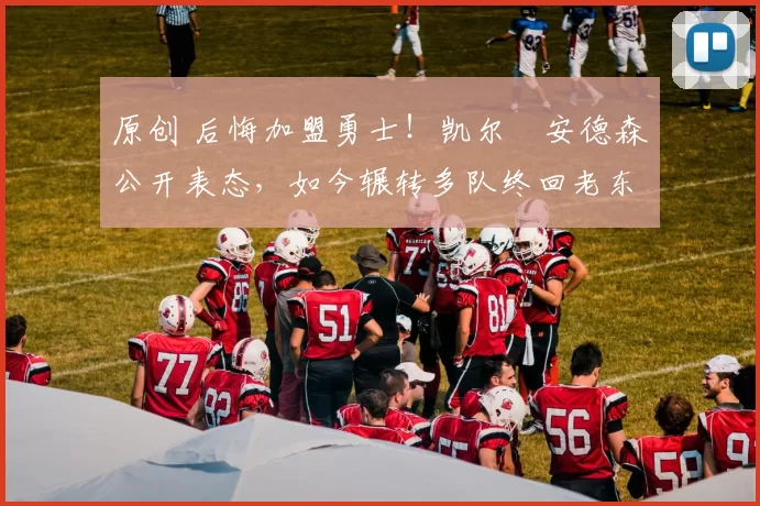 原创 后悔加盟勇士！凯尔・安德森公开表态，如今辗转多队终回老东家