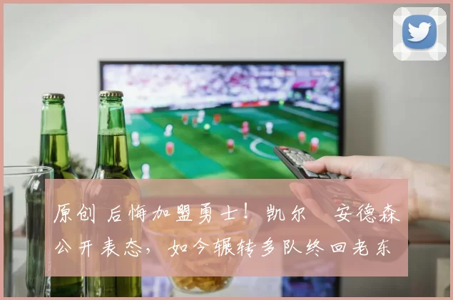 原创 后悔加盟勇士！凯尔・安德森公开表态，如今辗转多队终回老东家