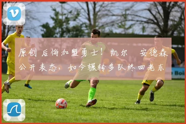 原创 后悔加盟勇士！凯尔・安德森公开表态，如今辗转多队终回老东家