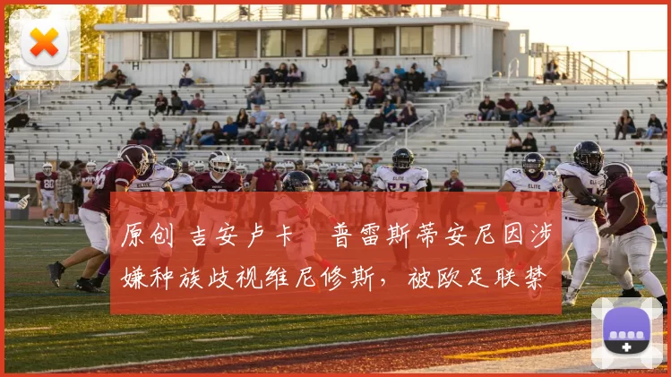 原创 吉安卢卡・普雷斯蒂安尼因涉嫌种族歧视维尼修斯，被欧足联禁赛