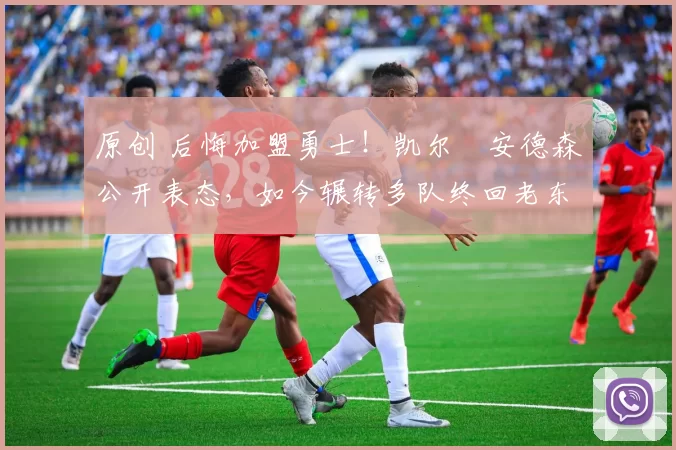 原创 后悔加盟勇士！凯尔・安德森公开表态，如今辗转多队终回老东家