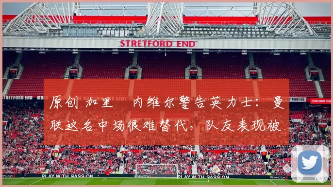 原创 加里・内维尔警告英力士：曼联这名中场很难替代，队友表现被赞 “离谱”