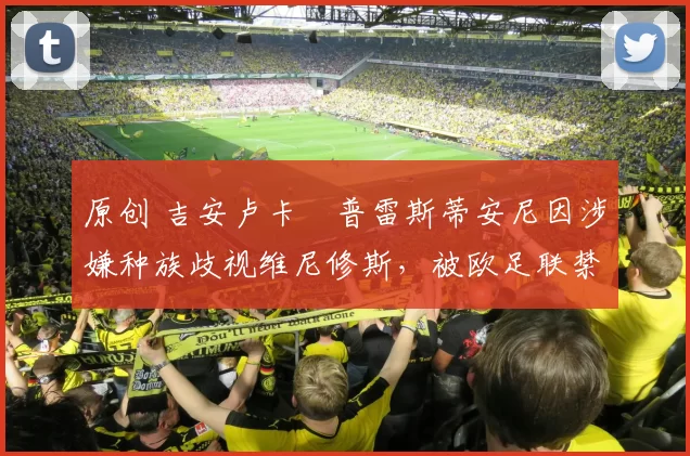 原创 吉安卢卡・普雷斯蒂安尼因涉嫌种族歧视维尼修斯，被欧足联禁赛