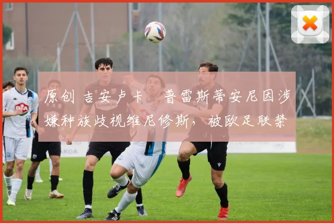 原创 吉安卢卡・普雷斯蒂安尼因涉嫌种族歧视维尼修斯，被欧足联禁赛