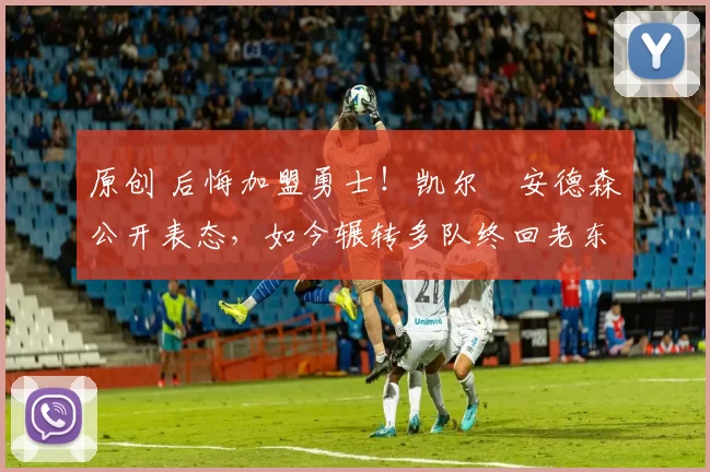 原创 后悔加盟勇士！凯尔・安德森公开表态，如今辗转多队终回老东家