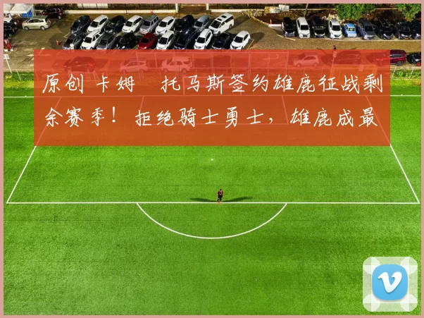 原创 卡姆・托马斯签约雄鹿征战剩余赛季!拒绝骑士勇士,雄鹿成最优选