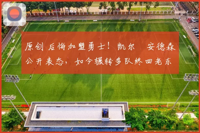 原创 后悔加盟勇士！凯尔・安德森公开表态，如今辗转多队终回老东家