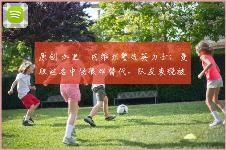 原创 加里・内维尔警告英力士：曼联这名中场很难替代，队友表现被赞 “离谱”