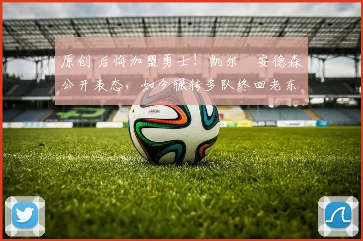 原创 后悔加盟勇士！凯尔・安德森公开表态，如今辗转多队终回老东家