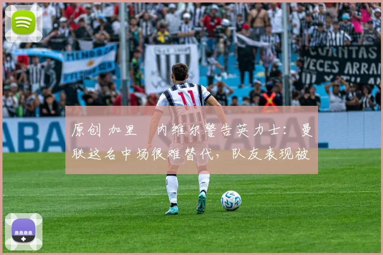 原创 加里・内维尔警告英力士：曼联这名中场很难替代，队友表现被赞 “离谱”