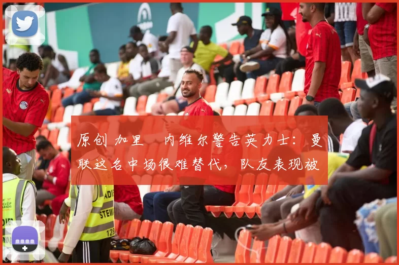 原创 加里・内维尔警告英力士:曼联这名中场很难替代,队友表现被赞 “离谱”