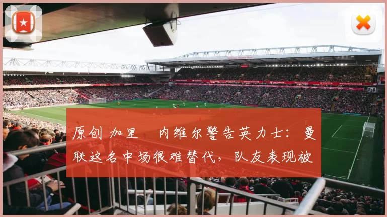 原创 加里・内维尔警告英力士：曼联这名中场很难替代，队友表现被赞 “离谱”