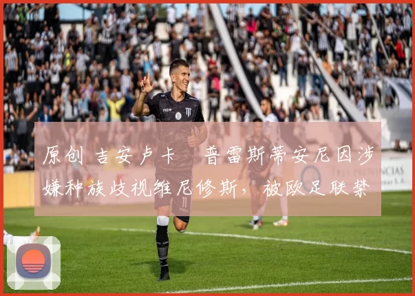 原创 吉安卢卡・普雷斯蒂安尼因涉嫌种族歧视维尼修斯,被欧足联禁赛
