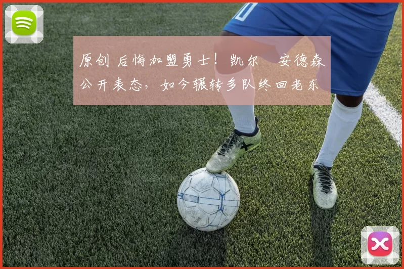 原创 后悔加盟勇士！凯尔・安德森公开表态，如今辗转多队终回老东家