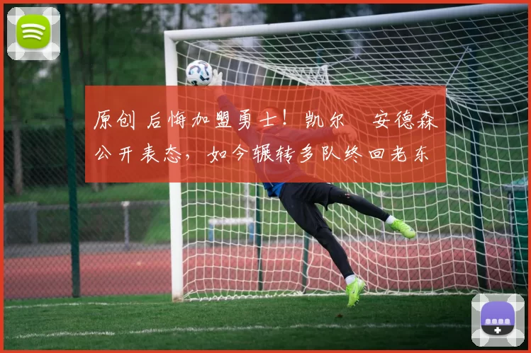 原创 后悔加盟勇士！凯尔・安德森公开表态，如今辗转多队终回老东家