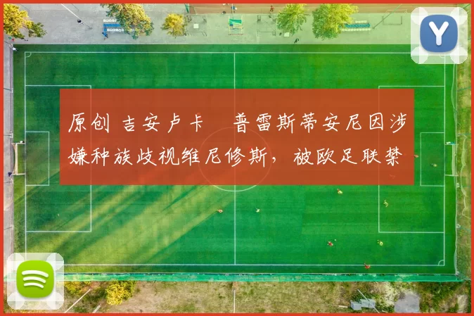 原创 吉安卢卡・普雷斯蒂安尼因涉嫌种族歧视维尼修斯，被欧足联禁赛