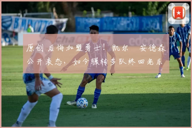 原创 后悔加盟勇士！凯尔・安德森公开表态，如今辗转多队终回老东家