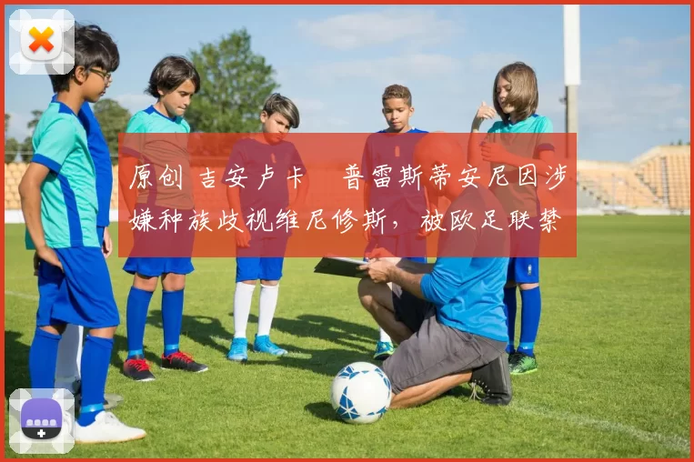 原创 吉安卢卡・普雷斯蒂安尼因涉嫌种族歧视维尼修斯，被欧足联禁赛