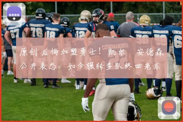 原创 后悔加盟勇士！凯尔・安德森公开表态，如今辗转多队终回老东家