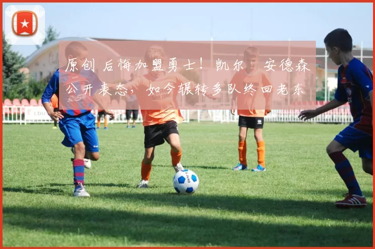 原创 后悔加盟勇士！凯尔・安德森公开表态，如今辗转多队终回老东家