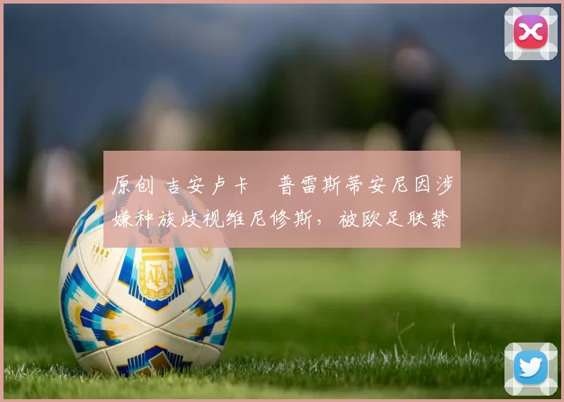 原创 吉安卢卡・普雷斯蒂安尼因涉嫌种族歧视维尼修斯，被欧足联禁赛