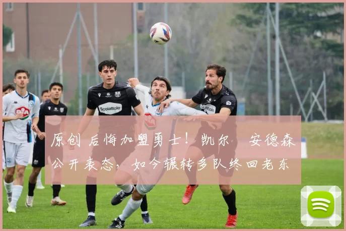 原创 后悔加盟勇士！凯尔・安德森公开表态，如今辗转多队终回老东家