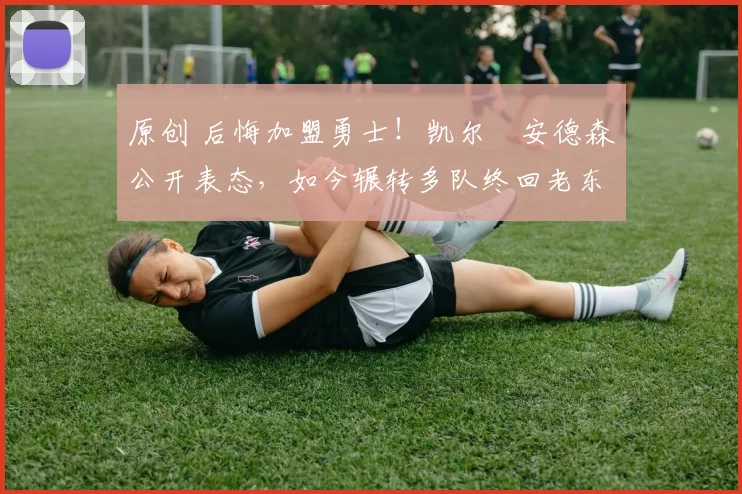 原创 后悔加盟勇士！凯尔・安德森公开表态，如今辗转多队终回老东家