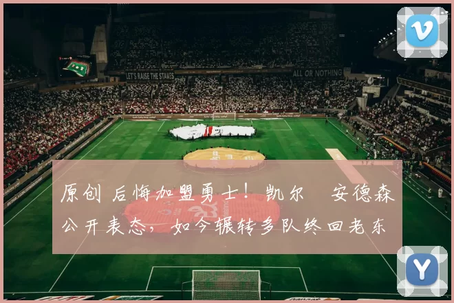 原创 后悔加盟勇士！凯尔・安德森公开表态，如今辗转多队终回老东家